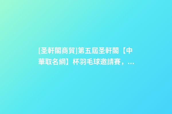 [圣軒閣商貿]第五屆圣軒閣【中華取名網】杯羽毛球邀請賽，圓滿結束！-第1張-公司起名-玄機派